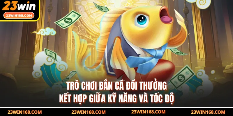 Trò chơi bắn cá đổi thưởng kết hợp giữa kỹ năng và tốc độ